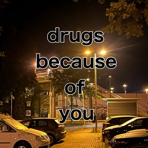 drugs because of you