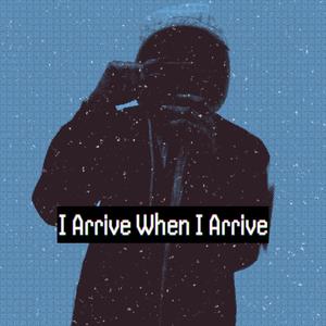 I Arrive When I Arrive