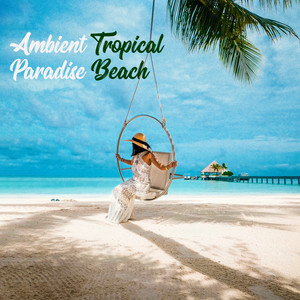 Ambient Tropical Paradise Beach: 2019 Totally Best Relaxing Ambient Chillout Music Mix Created to Give You 100% Relax, Rest and Perfect Slow Down Under the Palm Trees