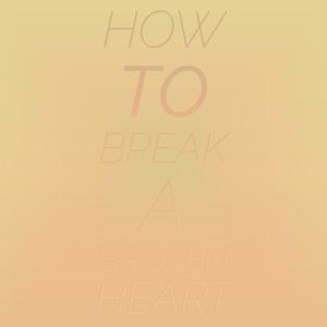 How To Break A Broken Heart