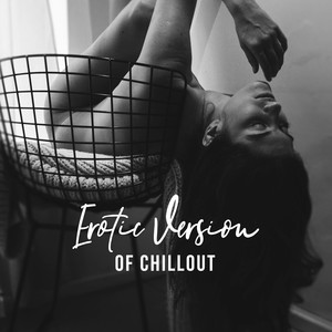 Erotic Version of Chillout: Sexy Beats, Sensual Sounds, Passionate Nights, Seductive Vibes, Love Elations, Sexual Pleasures