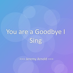 You are a Goodbye I Sing