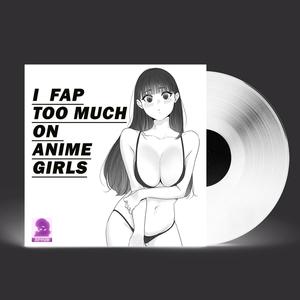 I FAP TOO MUCH ON ANIME GIRLS