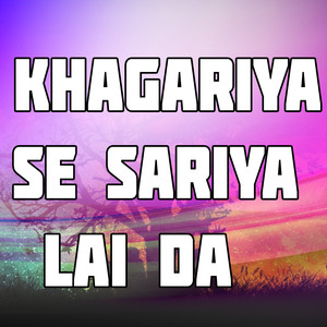Khagariya Se Sariya Lai Da