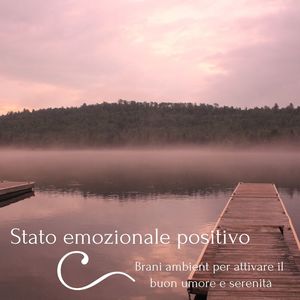 Stato emozionale positivo: Brani ambient per attivare il buon umore e serenità