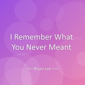 I Remember What You Never Meant