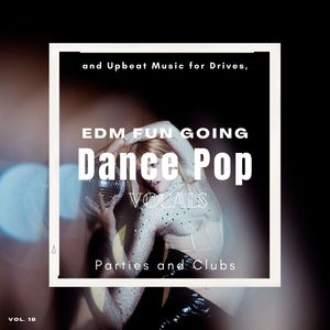 Dance Pop Vocals: EDM Fun Going And Upbeat Music For Drives, Parties And Clubs, Vol. 18