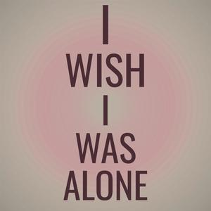 I Wish I Was Alone