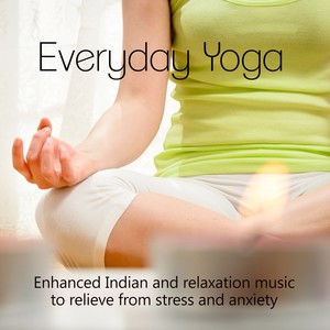 Everyday Yoga - Enhanced Indian and Relaxation Music to Relieve from Stress and Anxiety