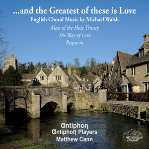 Walsh, M.: Mass of The Holy Trinity / The Way of Love / Requiem (… and The Greatest of These Is Love) [Antiphon, Antiphon Players, Cann]