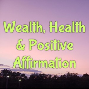 Wealth, Health, & Positive Affirmation