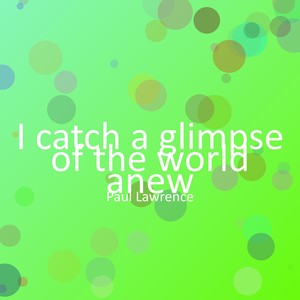 I catch a glimpse of the world anew