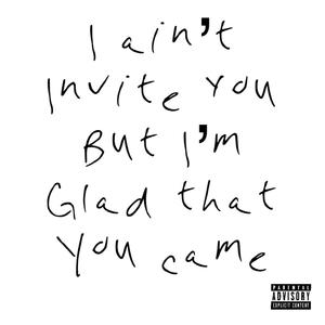 I Ain't Invite You But I'm Glad That You Came (Explicit)