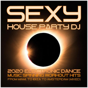 Sexy House Party DJ: 2020 Electronic Dance Music Spinning Workout Hits from Miami to Ibiza to Amsterdam (Mixed)