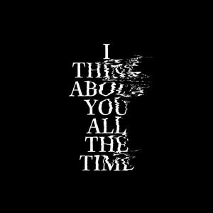 I THINK ABOUT YOU ALL THE TIME