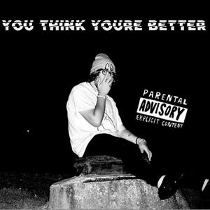 YOU THINK YOUR BETTER (Explicit)