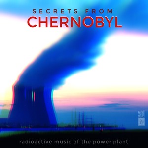 Secrets From Chernobyl - Radioactive Music of the Power Plant