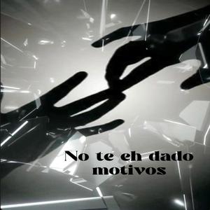 No te eh dado motivos