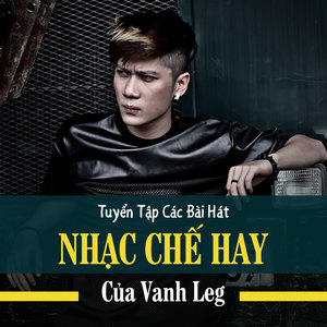 Tuyển Tập Các Bài Hát Nhạc Chế Hay Của Vanh Leg