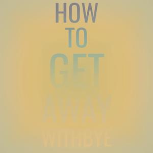 How To Get Away Withbye