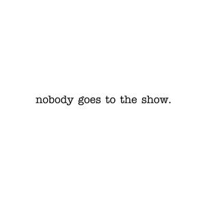 nobody goes to the show.