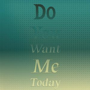 Do You Want Me Today