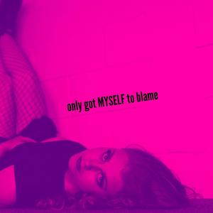 Only got MYSELF to blame