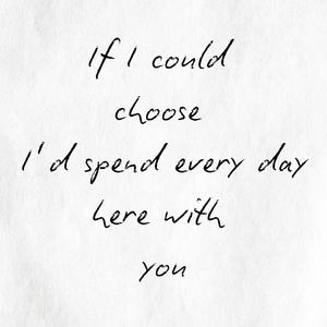 If I Could Choose I'd Spend Every Day Here With You