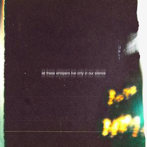 let these whispers live only in our silence