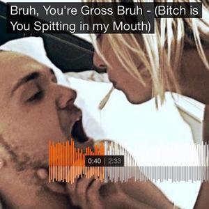 Bruh, You're Gross Bruh(***** Is You Spitting In My Mouth) (Explicit)
