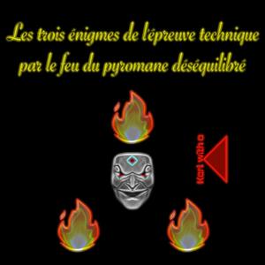 Les trois énigmes de l'épreuve technique par le feu du pyromane déséquilibré