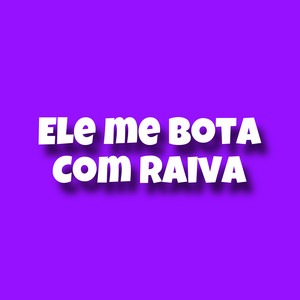 Ele Me Bota Com Raiva