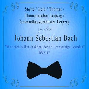 Thomanerchor Leipzig / Gewandhausorchester Leipzig / Stolte / Leib / Thomas spielen: Johann Sebastian Bach: "Wer sich selbst erhöhet, der soll erniedriget werden", BWV 47