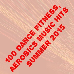 100 Dance Fitness, Aerobics Music Hits Summer 2015 (The Best Dance Song for Your Workout)