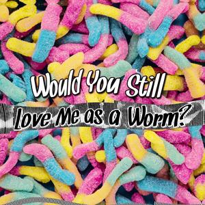 Would You Still Love Me As A Worm? (Explicit)