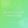 You Do not Say My Name Now