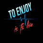 to enjoy is to live