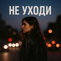 Не уходи