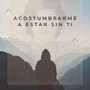 Acostumbrarme a Estar Sin Ti