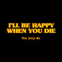 I'll Be Happy When You Die