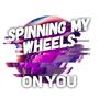 Spinning My Wheels on You