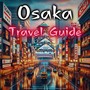 Osaka Travel Guide: Insider Insights, Cultural Marvels and Essential Tips for Travelling to Japan