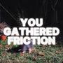 You Gathered Friction