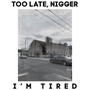 Too Late, Nigger I'm Tired