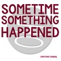 Sometime Something Happened