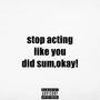 stop acting like yu did sum,okay! (Explicit)