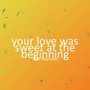 your love was sweet at the beginning