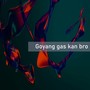 Goyang gas kan bro