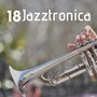 18 Jazztronica - A Collection of the Most Soothing Sounds in Smooth Jazz, Ambient Music and Chillout