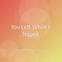 You Left While I Stayed